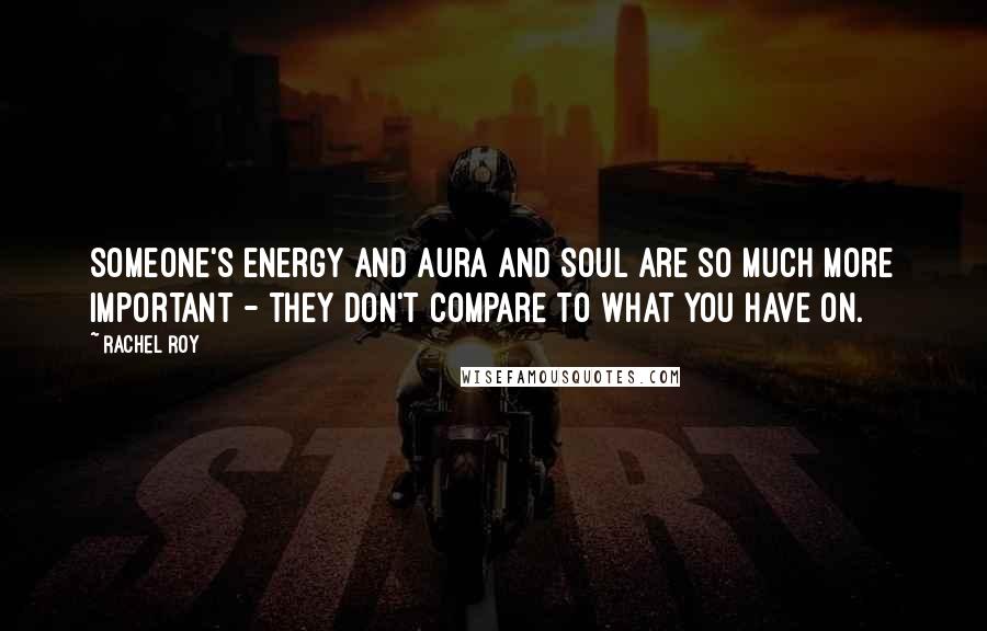 Rachel Roy Quotes: Someone's energy and aura and soul are so much more important - they don't compare to what you have on.