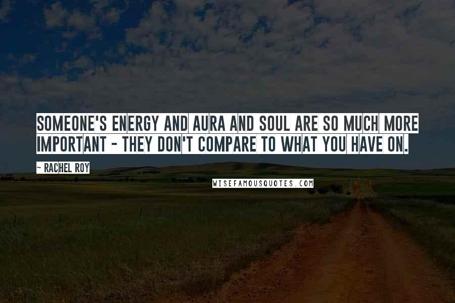 Rachel Roy Quotes: Someone's energy and aura and soul are so much more important - they don't compare to what you have on.
