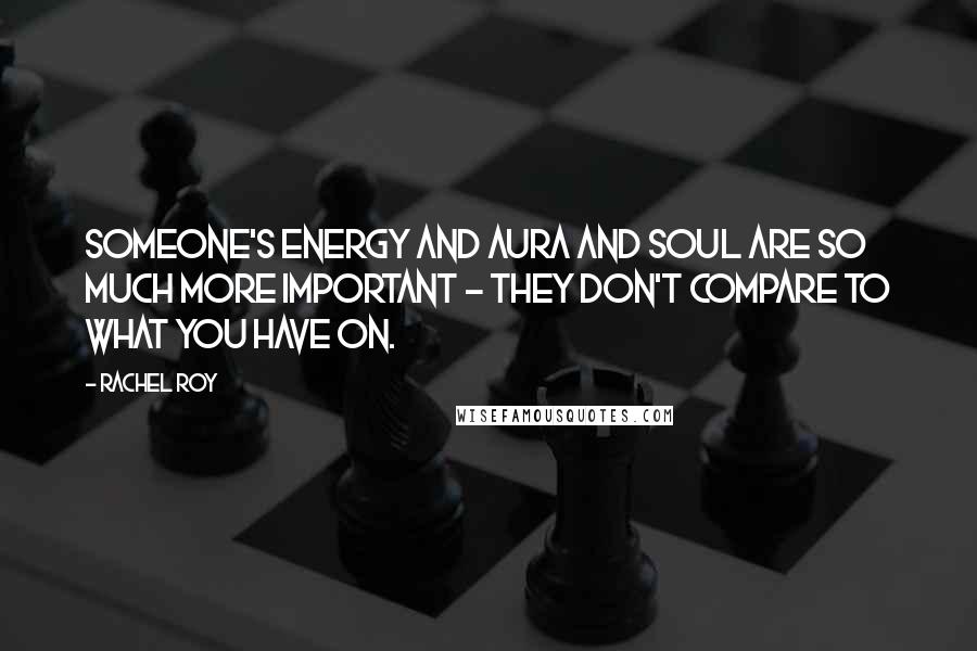 Rachel Roy Quotes: Someone's energy and aura and soul are so much more important - they don't compare to what you have on.