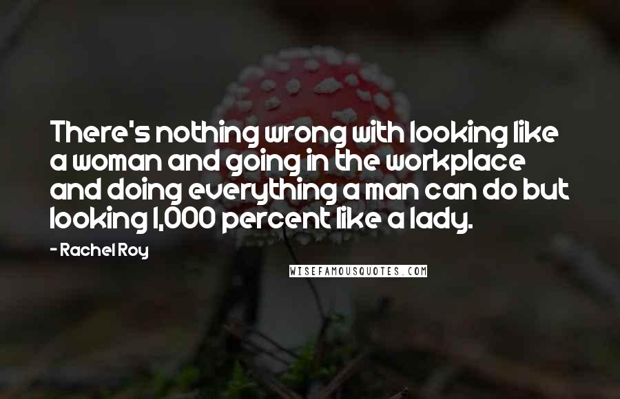 Rachel Roy Quotes: There's nothing wrong with looking like a woman and going in the workplace and doing everything a man can do but looking 1,000 percent like a lady.
