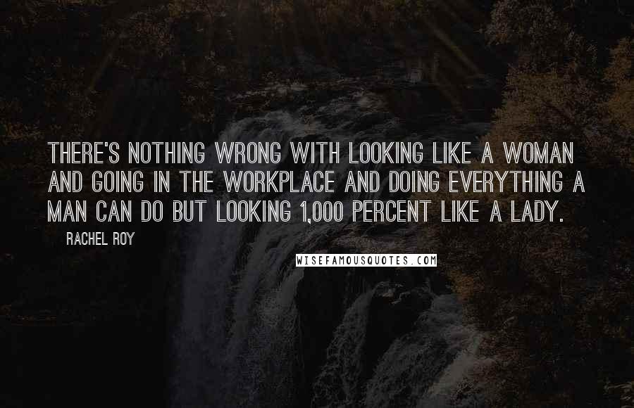 Rachel Roy Quotes: There's nothing wrong with looking like a woman and going in the workplace and doing everything a man can do but looking 1,000 percent like a lady.