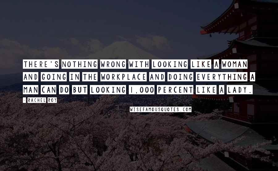 Rachel Roy Quotes: There's nothing wrong with looking like a woman and going in the workplace and doing everything a man can do but looking 1,000 percent like a lady.