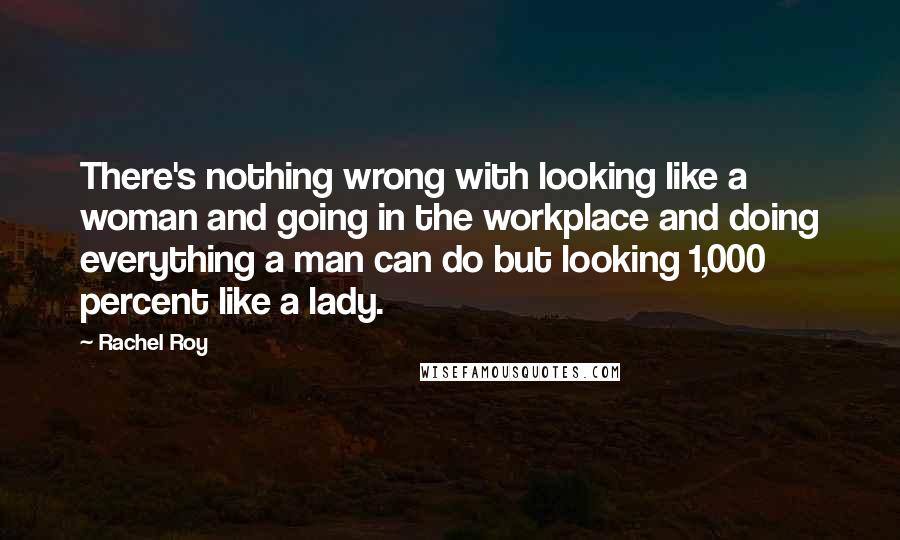 Rachel Roy Quotes: There's nothing wrong with looking like a woman and going in the workplace and doing everything a man can do but looking 1,000 percent like a lady.
