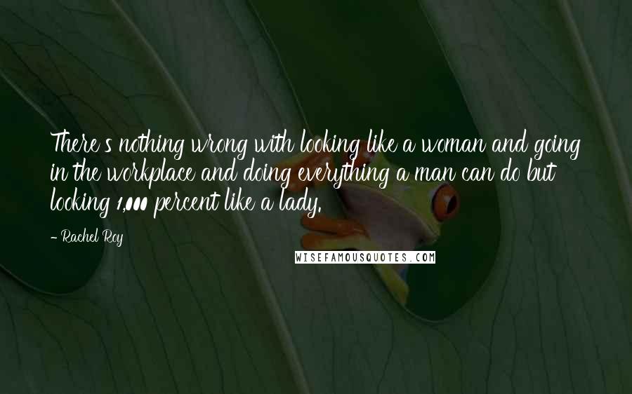 Rachel Roy Quotes: There's nothing wrong with looking like a woman and going in the workplace and doing everything a man can do but looking 1,000 percent like a lady.