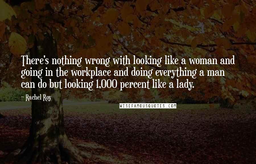 Rachel Roy Quotes: There's nothing wrong with looking like a woman and going in the workplace and doing everything a man can do but looking 1,000 percent like a lady.