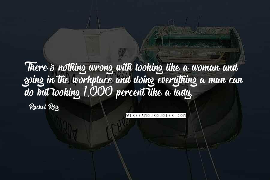 Rachel Roy Quotes: There's nothing wrong with looking like a woman and going in the workplace and doing everything a man can do but looking 1,000 percent like a lady.