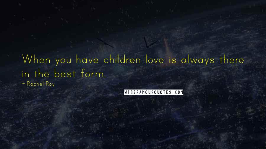 Rachel Roy Quotes: When you have children love is always there in the best form.