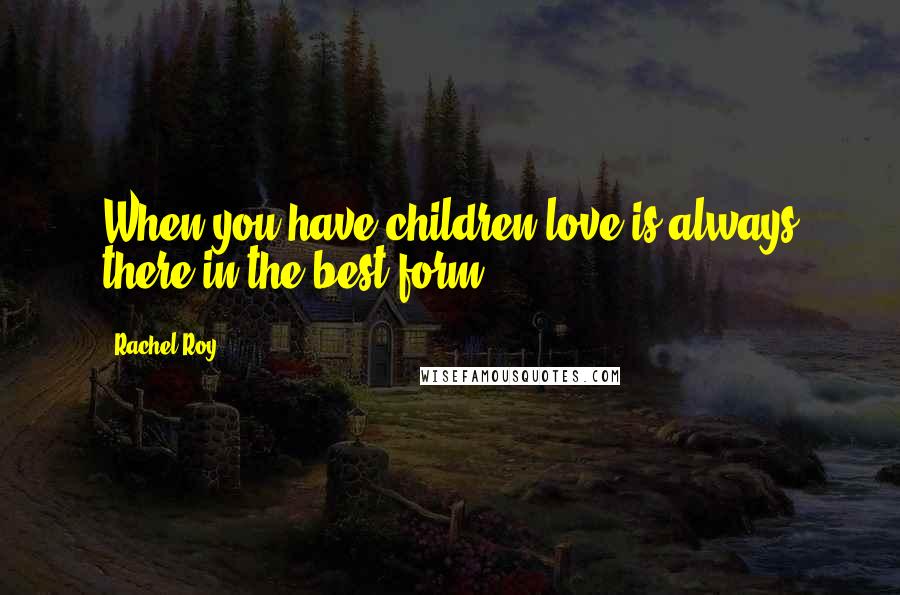 Rachel Roy Quotes: When you have children love is always there in the best form.