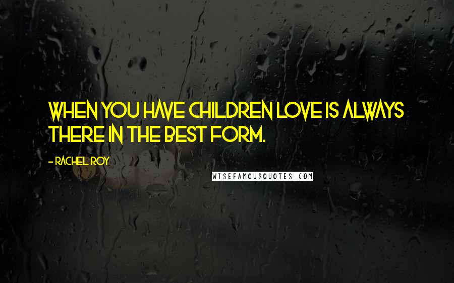 Rachel Roy Quotes: When you have children love is always there in the best form.