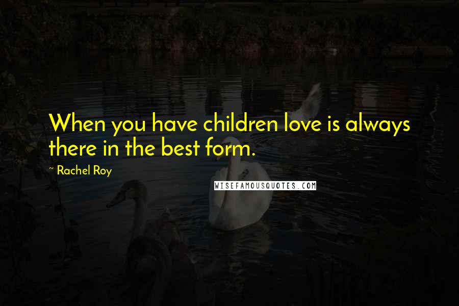 Rachel Roy Quotes: When you have children love is always there in the best form.