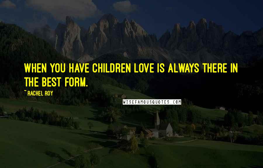 Rachel Roy Quotes: When you have children love is always there in the best form.