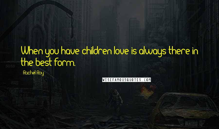 Rachel Roy Quotes: When you have children love is always there in the best form.