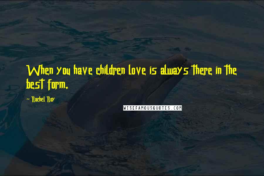 Rachel Roy Quotes: When you have children love is always there in the best form.