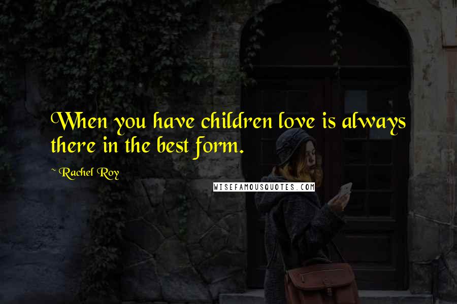 Rachel Roy Quotes: When you have children love is always there in the best form.