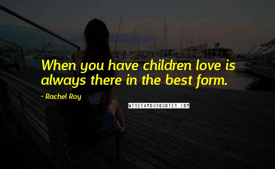 Rachel Roy Quotes: When you have children love is always there in the best form.