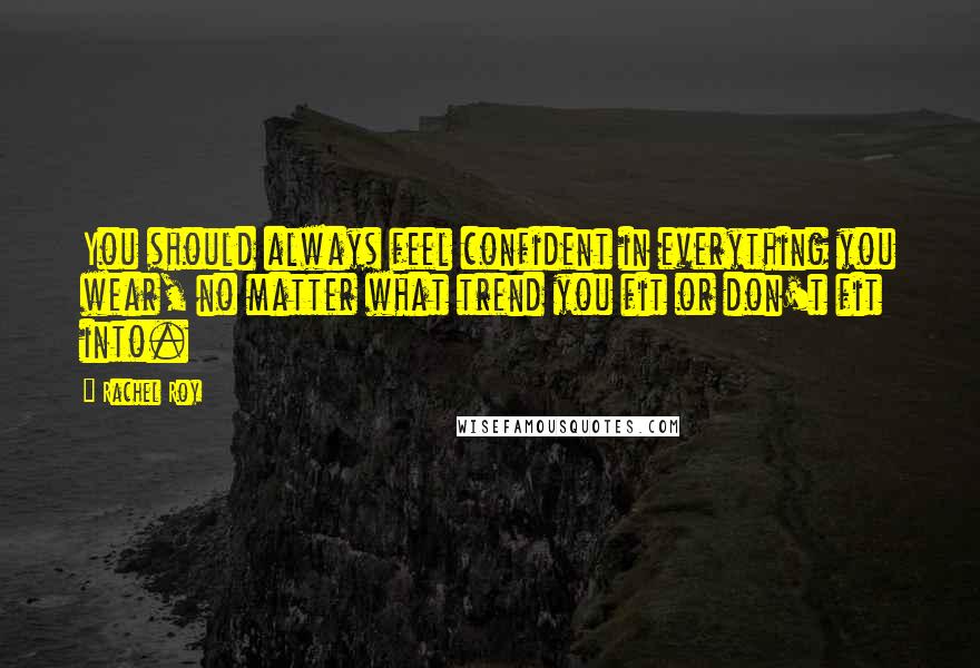 Rachel Roy Quotes: You should always feel confident in everything you wear, no matter what trend you fit or don't fit into.