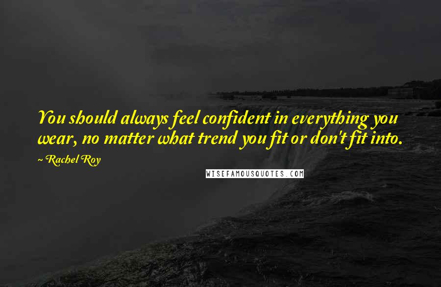 Rachel Roy Quotes: You should always feel confident in everything you wear, no matter what trend you fit or don't fit into.