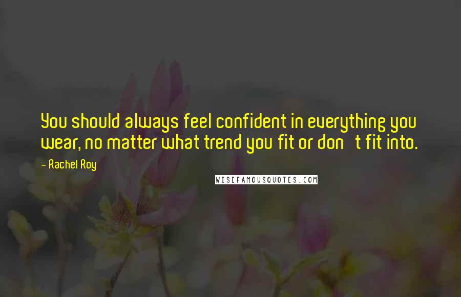 Rachel Roy Quotes: You should always feel confident in everything you wear, no matter what trend you fit or don't fit into.