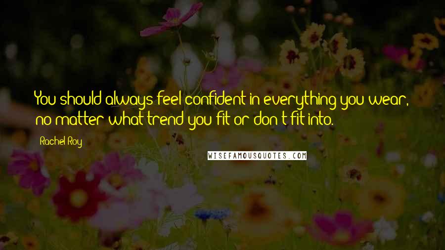 Rachel Roy Quotes: You should always feel confident in everything you wear, no matter what trend you fit or don't fit into.