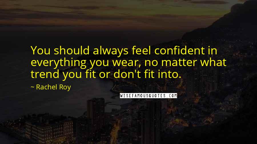 Rachel Roy Quotes: You should always feel confident in everything you wear, no matter what trend you fit or don't fit into.