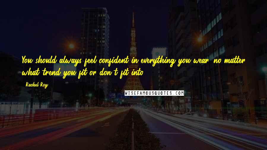 Rachel Roy Quotes: You should always feel confident in everything you wear, no matter what trend you fit or don't fit into.