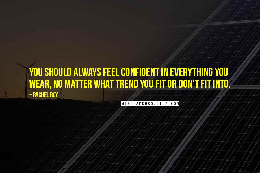 Rachel Roy Quotes: You should always feel confident in everything you wear, no matter what trend you fit or don't fit into.