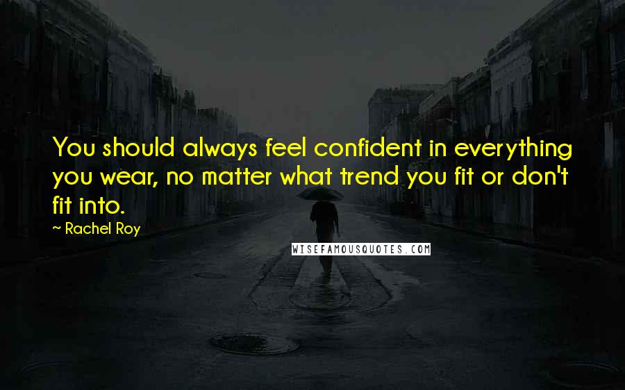 Rachel Roy Quotes: You should always feel confident in everything you wear, no matter what trend you fit or don't fit into.