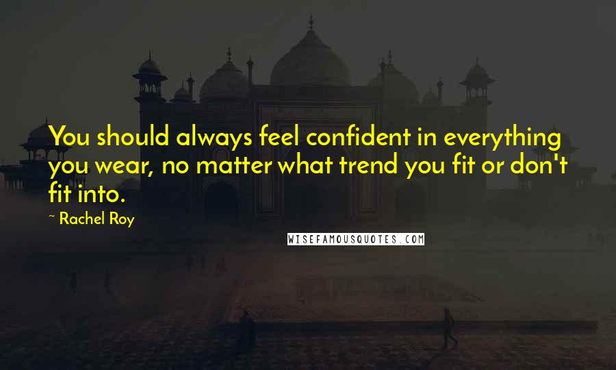 Rachel Roy Quotes: You should always feel confident in everything you wear, no matter what trend you fit or don't fit into.