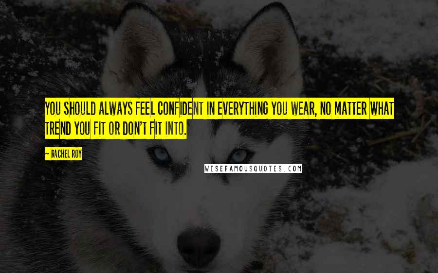 Rachel Roy Quotes: You should always feel confident in everything you wear, no matter what trend you fit or don't fit into.