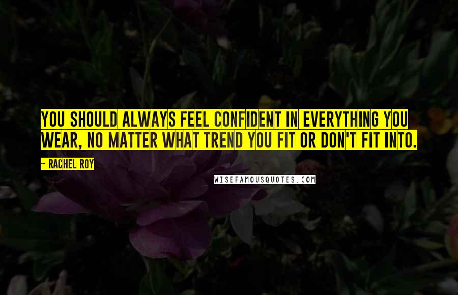 Rachel Roy Quotes: You should always feel confident in everything you wear, no matter what trend you fit or don't fit into.
