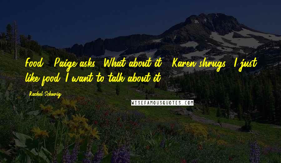 Rachel Schurig Quotes: Food?" Paige asks. "What about it?" Karen shrugs. "I just like food. I want to talk about it.