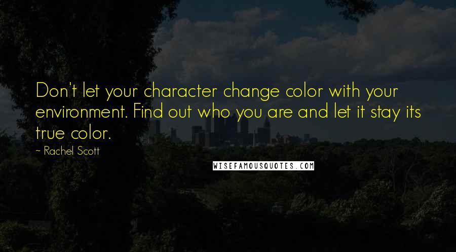 Rachel Scott Quotes: Don't let your character change color with your environment. Find out who you are and let it stay its true color.