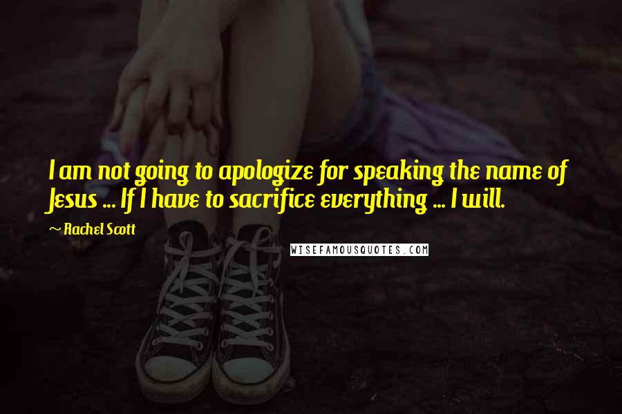 Rachel Scott Quotes: I am not going to apologize for speaking the name of Jesus ... If I have to sacrifice everything ... I will.