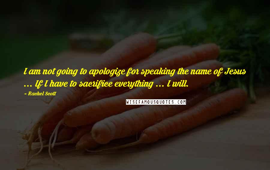 Rachel Scott Quotes: I am not going to apologize for speaking the name of Jesus ... If I have to sacrifice everything ... I will.