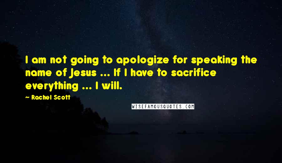 Rachel Scott Quotes: I am not going to apologize for speaking the name of Jesus ... If I have to sacrifice everything ... I will.