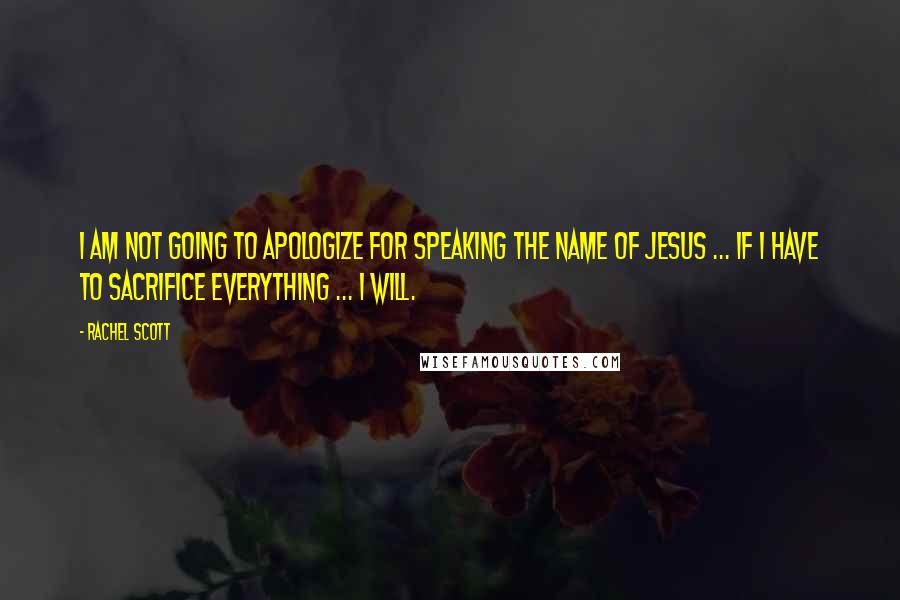 Rachel Scott Quotes: I am not going to apologize for speaking the name of Jesus ... If I have to sacrifice everything ... I will.