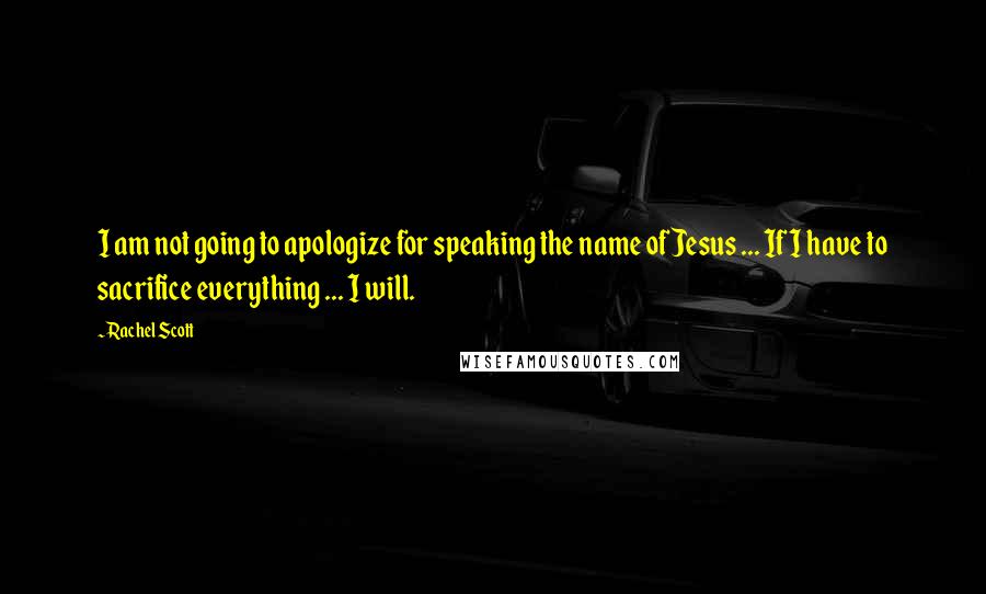 Rachel Scott Quotes: I am not going to apologize for speaking the name of Jesus ... If I have to sacrifice everything ... I will.