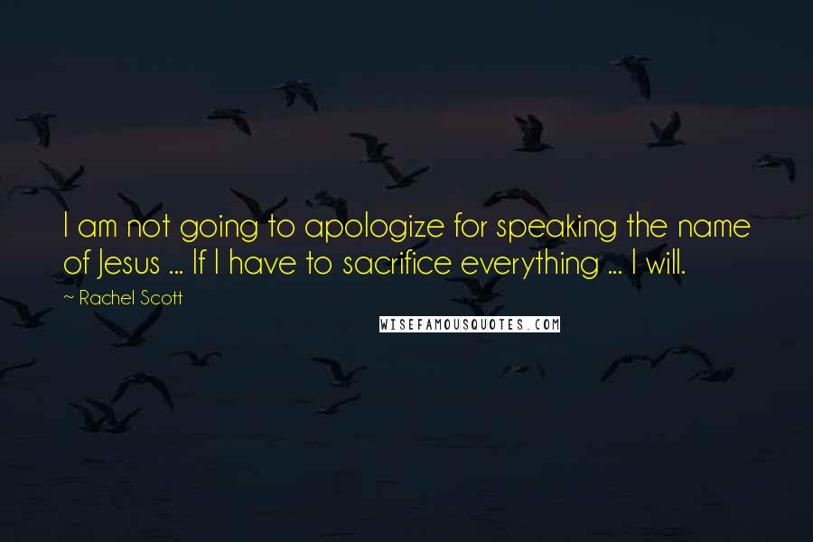 Rachel Scott Quotes: I am not going to apologize for speaking the name of Jesus ... If I have to sacrifice everything ... I will.