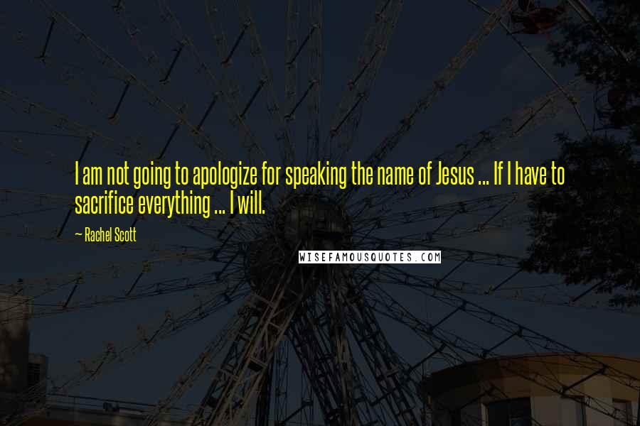 Rachel Scott Quotes: I am not going to apologize for speaking the name of Jesus ... If I have to sacrifice everything ... I will.