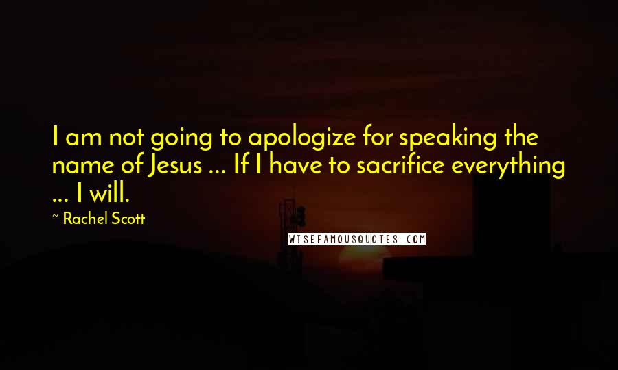 Rachel Scott Quotes: I am not going to apologize for speaking the name of Jesus ... If I have to sacrifice everything ... I will.