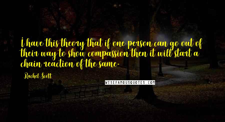 Rachel Scott Quotes: I have this theory that if one person can go out of their way to show compassion then it will start a chain reaction of the same.