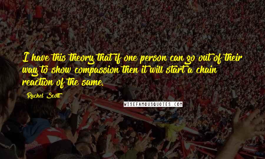 Rachel Scott Quotes: I have this theory that if one person can go out of their way to show compassion then it will start a chain reaction of the same.