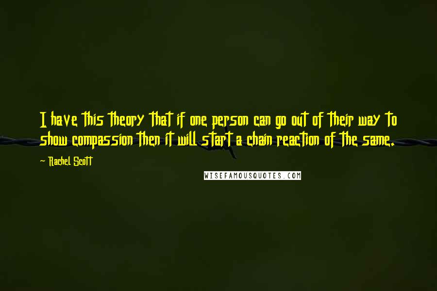 Rachel Scott Quotes: I have this theory that if one person can go out of their way to show compassion then it will start a chain reaction of the same.