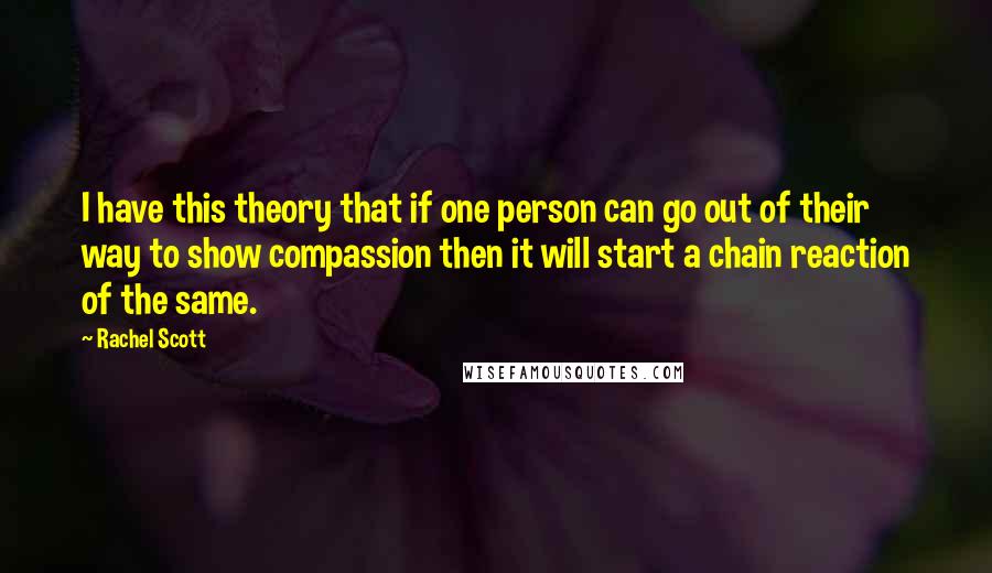 Rachel Scott Quotes: I have this theory that if one person can go out of their way to show compassion then it will start a chain reaction of the same.