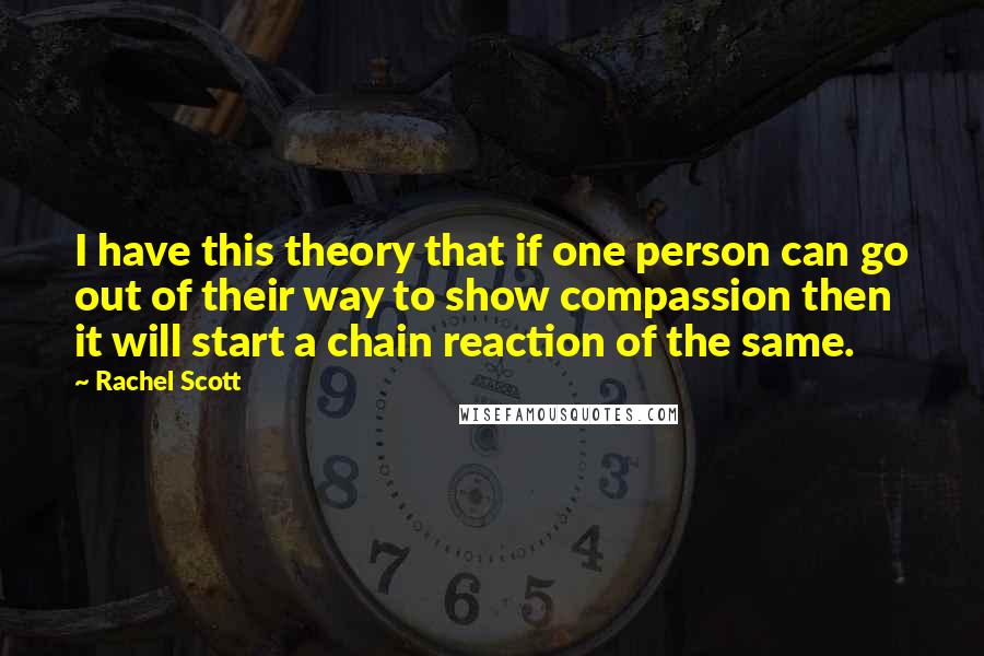 Rachel Scott Quotes: I have this theory that if one person can go out of their way to show compassion then it will start a chain reaction of the same.