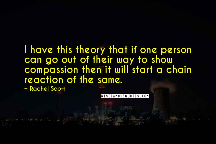 Rachel Scott Quotes: I have this theory that if one person can go out of their way to show compassion then it will start a chain reaction of the same.