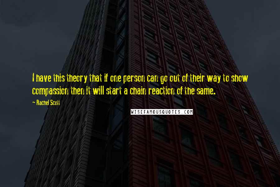 Rachel Scott Quotes: I have this theory that if one person can go out of their way to show compassion then it will start a chain reaction of the same.