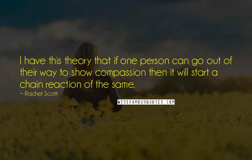 Rachel Scott Quotes: I have this theory that if one person can go out of their way to show compassion then it will start a chain reaction of the same.