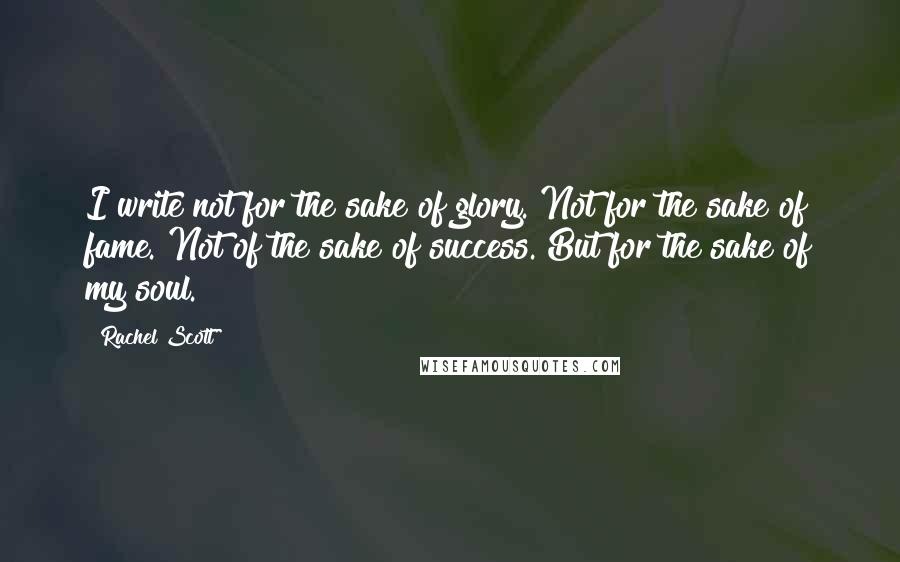 Rachel Scott Quotes: I write not for the sake of glory. Not for the sake of fame. Not of the sake of success. But for the sake of my soul.