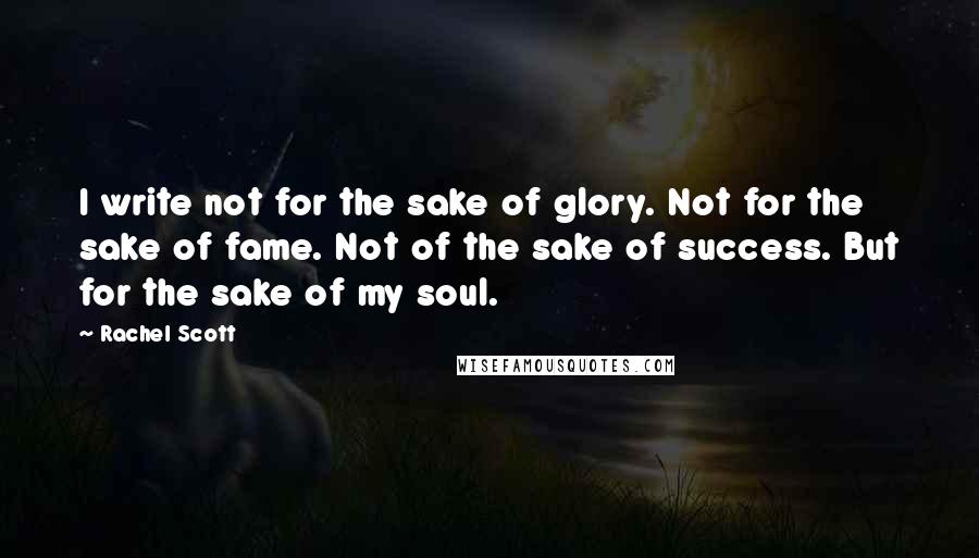 Rachel Scott Quotes: I write not for the sake of glory. Not for the sake of fame. Not of the sake of success. But for the sake of my soul.